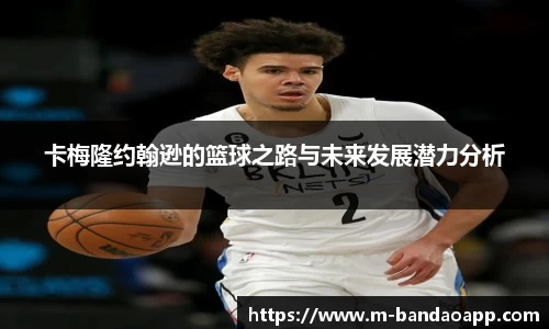 卡梅隆约翰逊的篮球之路与未来发展潜力分析