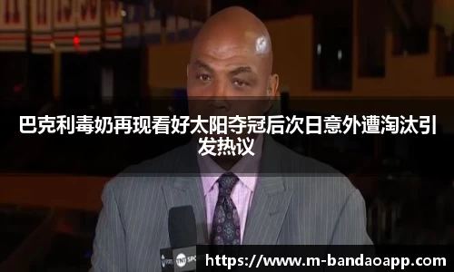 巴克利毒奶再现看好太阳夺冠后次日意外遭淘汰引发热议