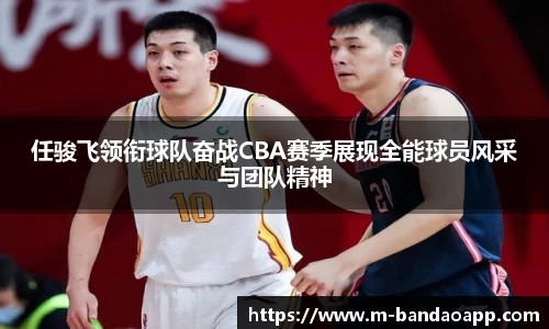 任骏飞领衔球队奋战CBA赛季展现全能球员风采与团队精神