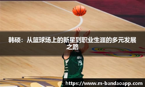 韩硕：从篮球场上的新星到职业生涯的多元发展之路
